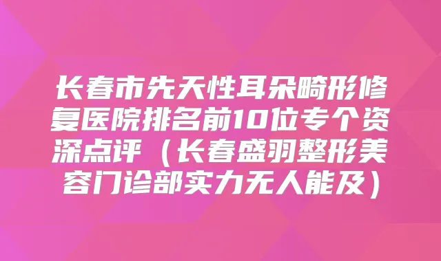 长春市先天性耳朵畸形修复医院排名前10位专个资深点评(长春盛羽整形美容门诊部实力无人能及)