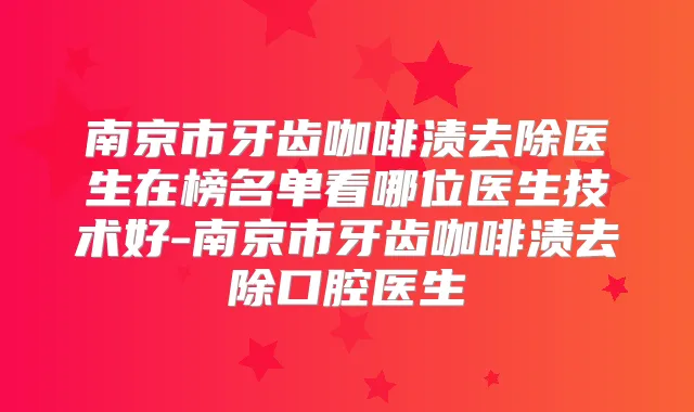 南京市牙齿咖啡渍去除医生在榜名单看哪位医生技术好-南京市牙齿咖啡渍去除口腔医生