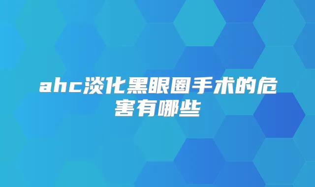 ahc淡化黑眼圈手术的危害有哪些