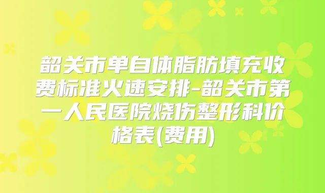 韶关市单自体脂肪填充收费标准火速安排-韶关市第一人民医院烧伤整形科价格表(费用)