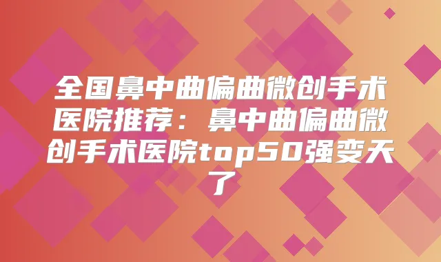 全国鼻中曲偏曲微创手术医院推荐:鼻中曲偏曲微创手术医院top50强变天了