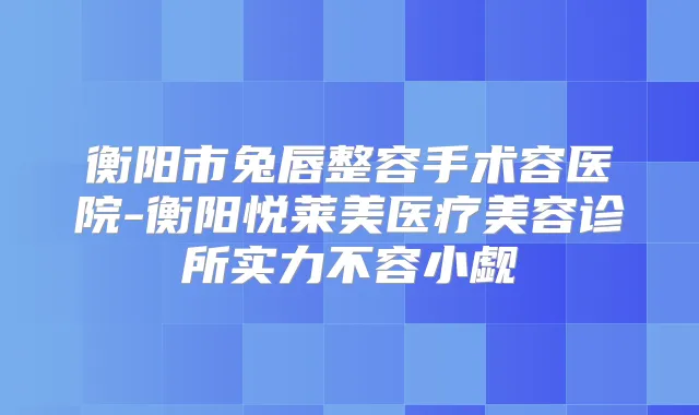 衡阳市兔唇整容手术容医院-衡阳悦莱美医疗美容诊所实力不容小觑