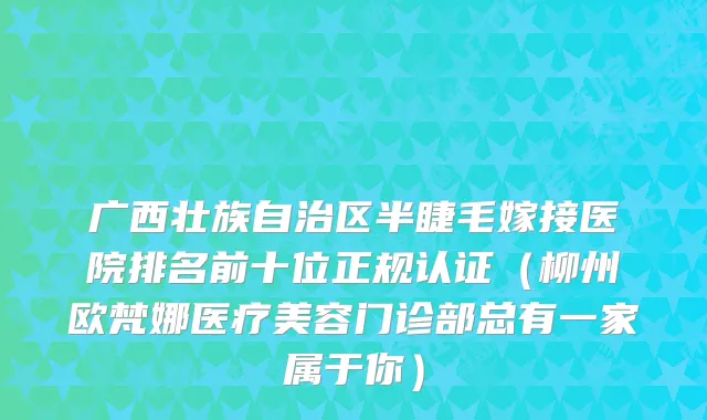 广西壮族自治区半睫毛嫁接医院排名前十位正规认证（柳州欧梵娜医疗美容门诊部总有一家属于你）