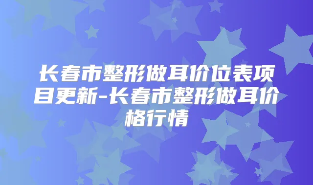 长春市整形做耳价位表项目更新-长春市整形做耳价格行情