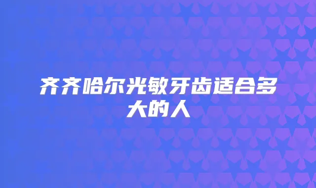 齐齐哈尔光敏牙齿适合多大的人