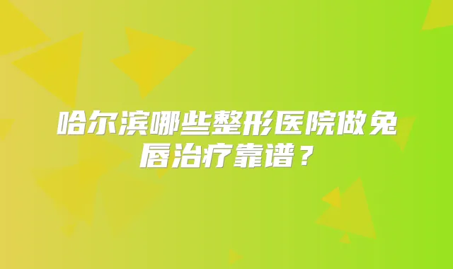哈尔滨哪些整形医院做兔唇靠谱?