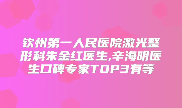 钦州第一人民医院激光整形科朱金红医生,辛海明医生口碑专家TOP3有等