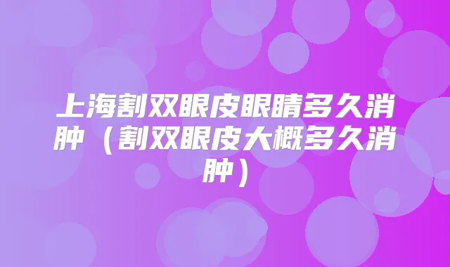 上海割双眼皮眼睛多久消肿（割双眼皮大概多久消肿）