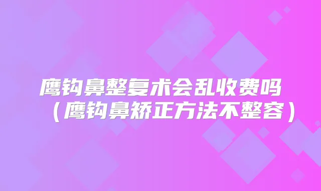 鹰钩鼻整复术会乱收费吗（鹰钩鼻矫正方法不整容）
