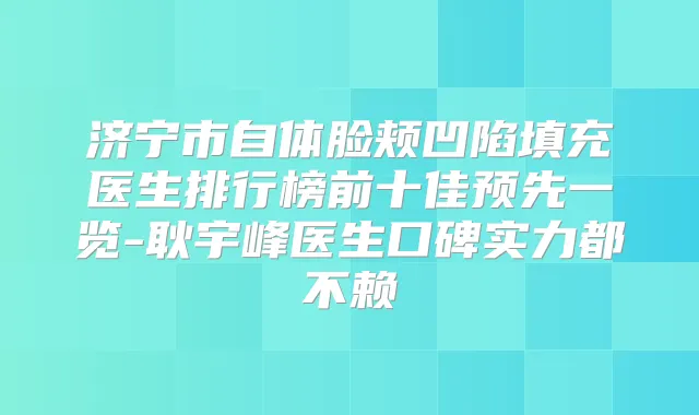 济宁市自体脸颊凹陷填充医生排行榜前十佳预先一览-耿宇峰医生口碑实力都不赖