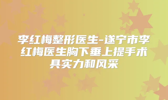 李红梅整形医生-遂宁市李红梅医生胸下垂上提手术具实力和风采
