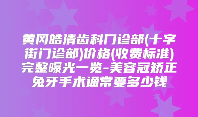 黄冈皓清齿科门诊部(十字街门诊部)价格(收费标准)完整曝光一览-美容冠矫正兔牙手术通常要多少钱