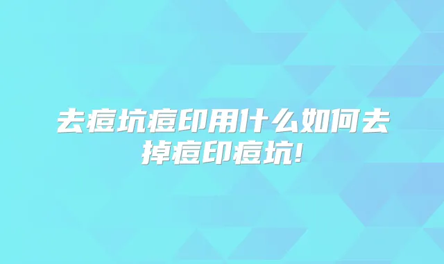 去痘坑痘印用什么如何去掉痘印痘坑!