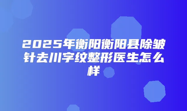 2025年衡阳衡阳县除皱针去川字纹整形医生怎么样
