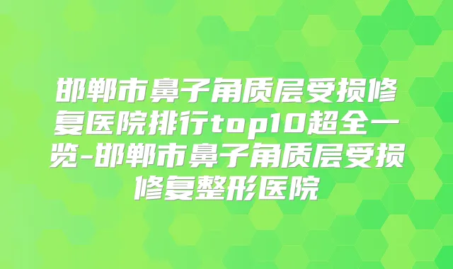 邯郸市鼻子角质层受损修复医院排行top10超全一览-邯郸市鼻子角质层受损修复整形医院