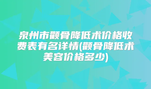 泉州市颧骨降低术价格收费表有名详情(颧骨降低术美容价格多少)