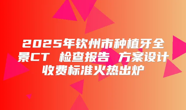 2025年钦州市种植牙全景CT 检查报告 方案设计收费标准火热出炉