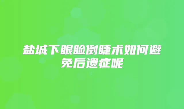 盐城下眼睑倒睫术如何避免后遗症呢