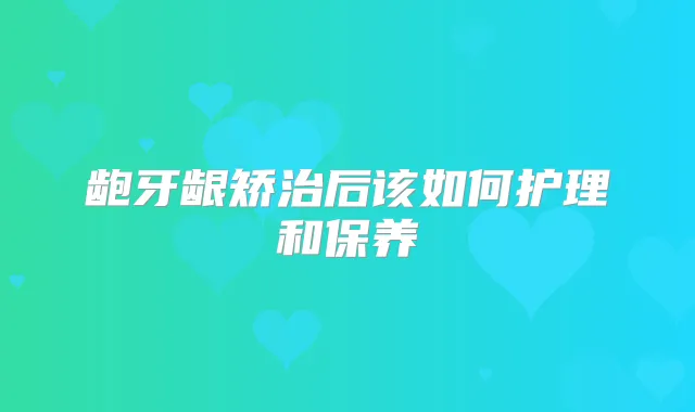 龅牙龈矫治后该如何护理和保养