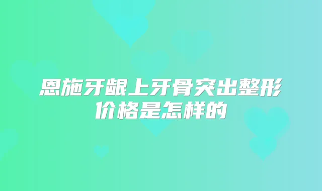 恩施牙龈上牙骨突出整形价格是怎样的