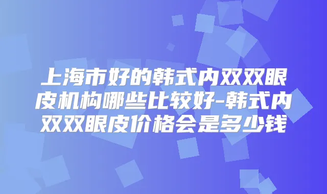 上海市好的韩式内双双眼皮机构哪些比较好-韩式内双双眼皮价格会是多少钱