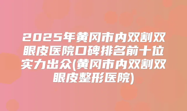 2025年黄冈市内双割双眼皮医院口碑排名前十位实力出众(黄冈市内双割双眼皮整形医院)