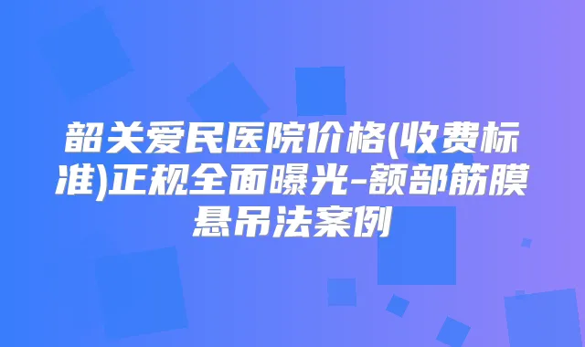 韶关爱民医院价格(收费标准)正规全面曝光-额部筋膜悬吊法案例