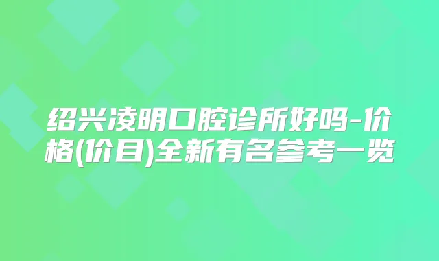 绍兴凌明口腔诊所好吗-价格(价目)全新有名参考一览