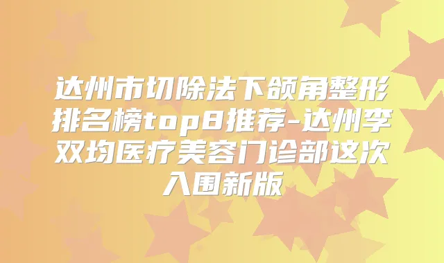 达州市切除法下颌角整形排名榜top8推荐-达州李双均医疗美容门诊部这次入围新版