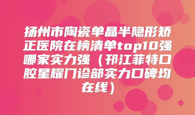 扬州市陶瓷单晶半隐形矫正医院在榜清单top10强哪家实力强(邗江菲特口腔星耀门诊部实力口碑均在线)