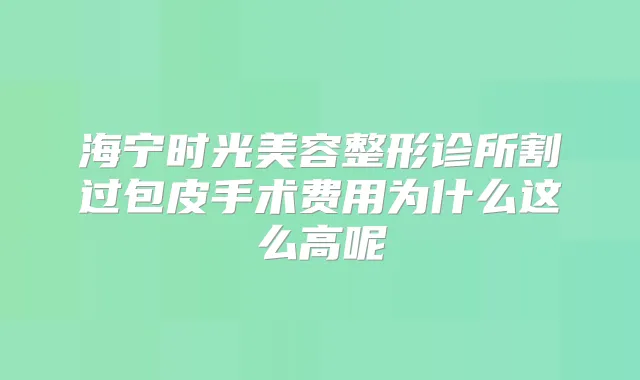 海宁时光美容整形诊所割过包皮手术费用为什么这么高呢