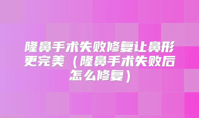 隆鼻手术失败修复让鼻形更（隆鼻手术失败后怎么修复）