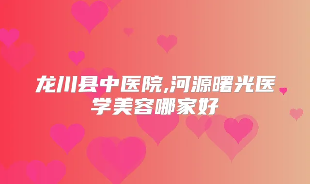 龙川县中医院,河源曙光医学美容哪家好