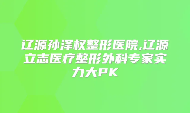 辽源孙泽权整形医院,辽源立志医疗整形外科专家实力大PK