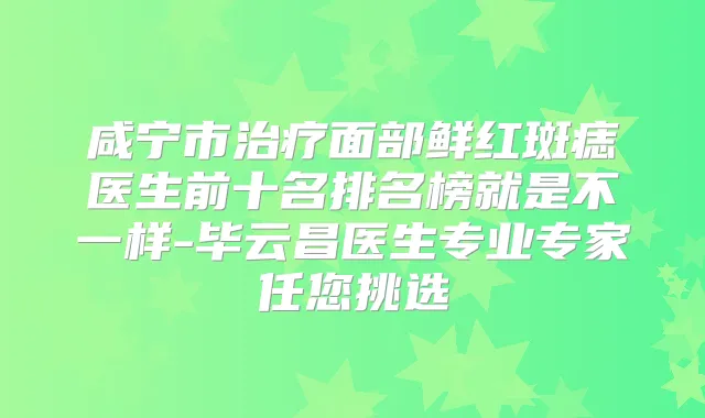 咸宁市面部鲜红斑痣医生前十名排名榜就是不一样-毕云昌医生专业专家任您挑选