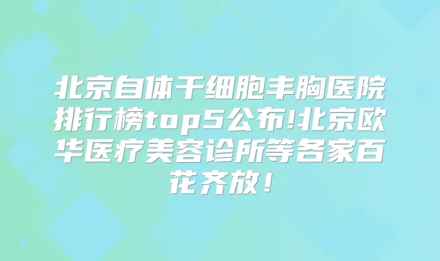 北京自体干细胞丰胸医院排行榜top5公布!北京欧华医疗美容诊所等各家百花齐放!