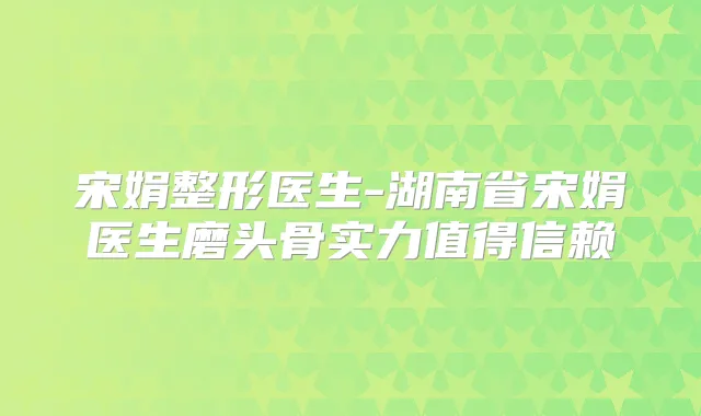 宋娟整形医生-湖南省宋娟医生磨头骨实力值得信赖