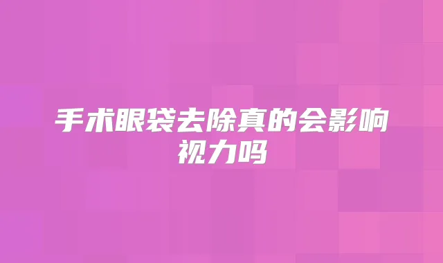 手术眼袋去除真的会影响视力吗
