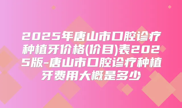 2025年唐山市口腔诊疗种植牙价格(价目)表2025版-唐山市口腔诊疗种植牙费用大概是多少