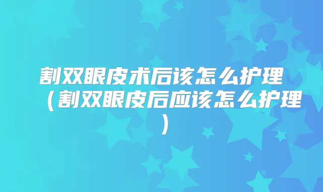 割双眼皮术后该怎么护理(割双眼皮后应该怎么护理)