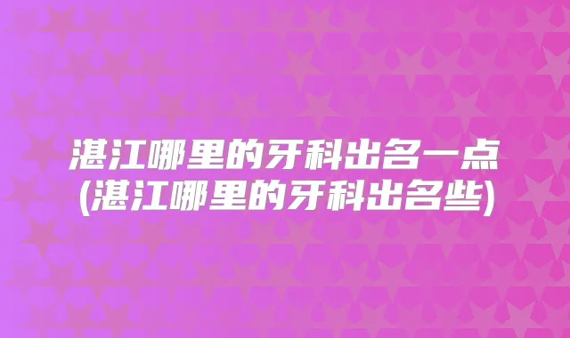 湛江哪里的牙科出名一点(湛江哪里的牙科出名些)