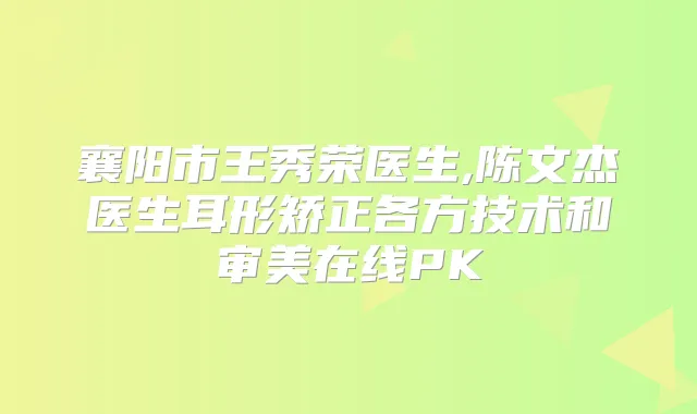 襄阳市王秀荣医生,陈文杰医生耳形矫正各方技术和审美在线PK
