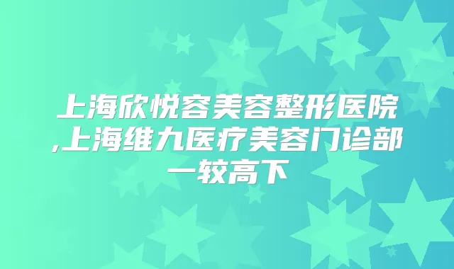 上海欣悦容美容整形医院,上海维九医疗美容门诊部一较高下