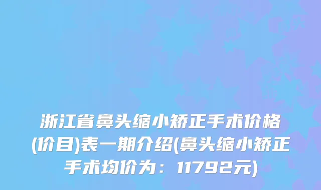 浙江省鼻头缩小矫正手术价格(价目)表一期介绍(鼻头缩小矫正手术均价为：11792元)
