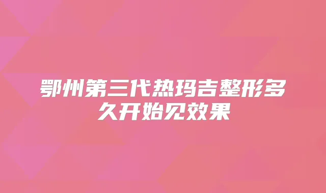 鄂州第三代热玛吉整形多久开始见效果