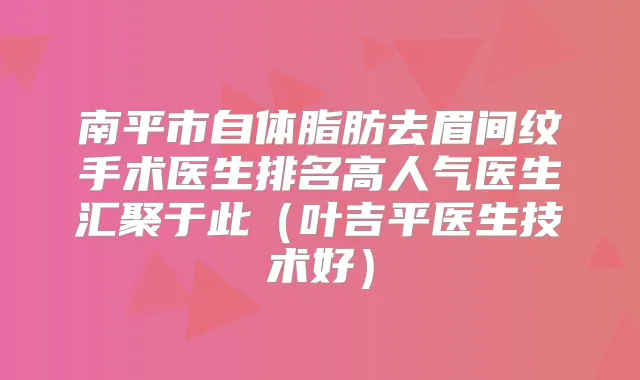 南平市自体脂肪去眉间纹手术医生排名高人气医生汇聚于此(叶吉平医生技术好)