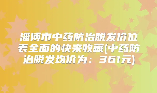 淄博市中药防治脱发价位表全面的快来收藏(中药防治脱发均价为：361元)
