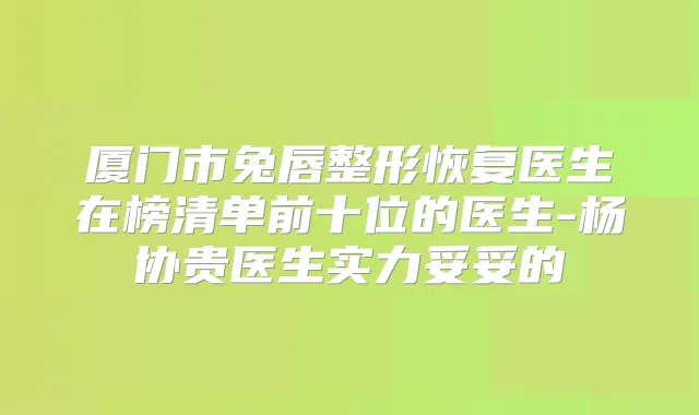 厦门市兔唇整形恢复医生在榜清单前十位的医生-杨协贵医生实力妥妥的