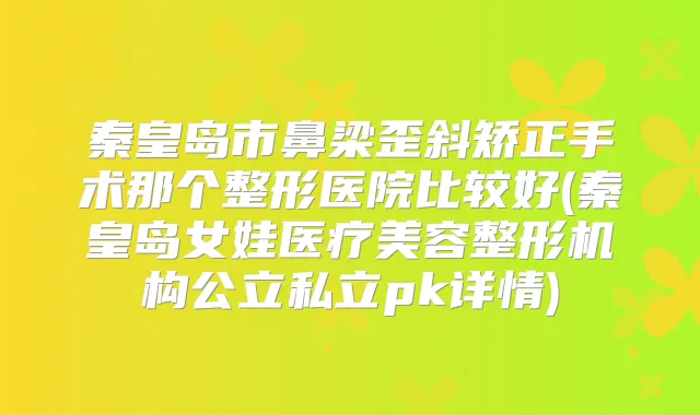 秦皇岛市鼻梁歪斜矫正手术那个整形医院比较好(秦皇岛女娃医疗美容整形机构公立私立pk详情)
