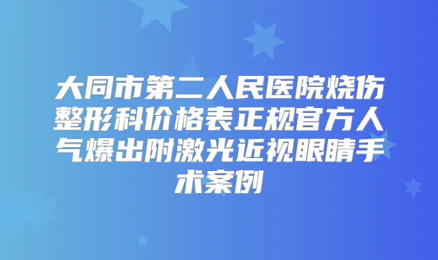 大同市第二人民医院烧伤整形科价格表正规官方人气爆出附激光近视眼睛手术案例